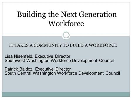 Building the Next Generation Workforce Lisa Nisenfeld, Executive Director Southwest Washington Workforce Development Council Patrick Baldoz, Executive.