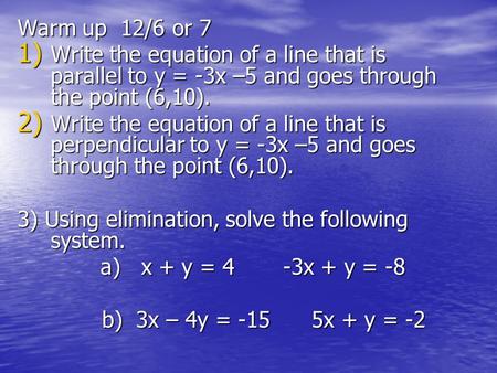 Warm up 12/6 or 7 1) Write the equation of a line that is parallel to y = -3x –5 and goes through the point (6,10). 2) Write the equation of a line that.