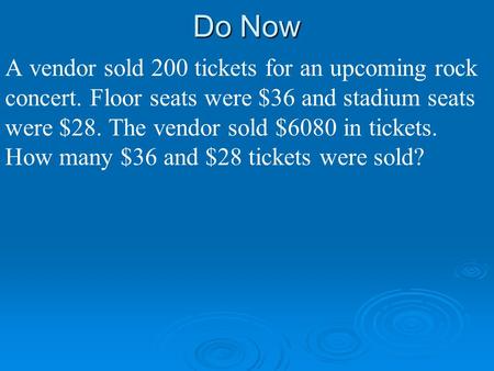 Do Now A vendor sold 200 tickets for an upcoming rock concert. Floor seats were $36 and stadium seats were $28. The vendor sold $6080 in tickets. How many.