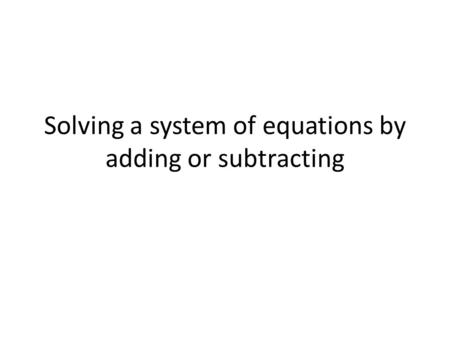 Solving a system of equations by adding or subtracting.