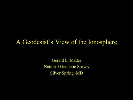 A Geodesist’s View of the Ionosphere Gerald L. Mader National Geodetic Survey Silver Spring, MD.