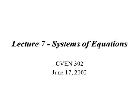 Lecture 7 - Systems of Equations CVEN 302 June 17, 2002.