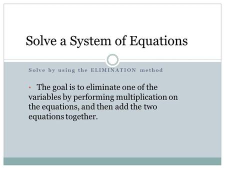 Solve by using the ELIMINATION method The goal is to eliminate one of the variables by performing multiplication on the equations, and then add the two.