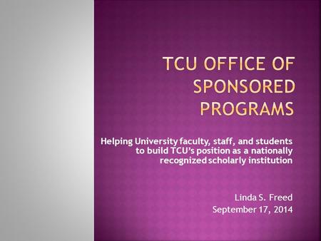 Helping University faculty, staff, and students to build TCU’s position as a nationally recognized scholarly institution Linda S. Freed September 17, 2014.