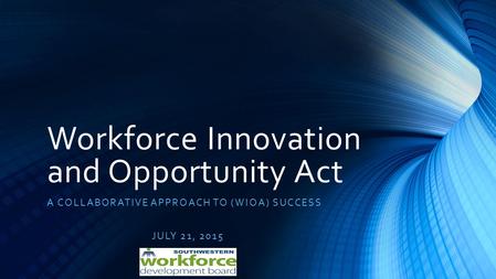 Workforce Innovation and Opportunity Act A COLLABORATIVE APPROACH TO (WIOA) SUCCESS JULY 21, 2015.