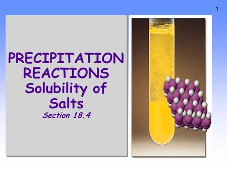 1 PRECIPITATION REACTIONS Solubility of Salts Section 18.4.