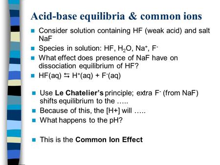 Acid-base equilibria & common ions Consider solution containing HF (weak acid) and salt NaF Species in solution: HF, H 2 O, Na +, F - What effect does.