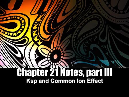 Chapter 21 Notes, part III Ksp and Common Ion Effect.