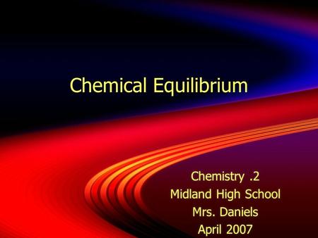 Chemical Equilibrium Chemistry.2 Midland High School Mrs. Daniels April 2007 Chemistry.2 Midland High School Mrs. Daniels April 2007.