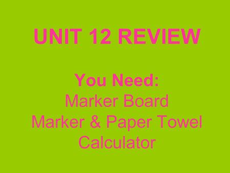 UNIT 12 REVIEW You Need: Marker Board Marker & Paper Towel Calculator.