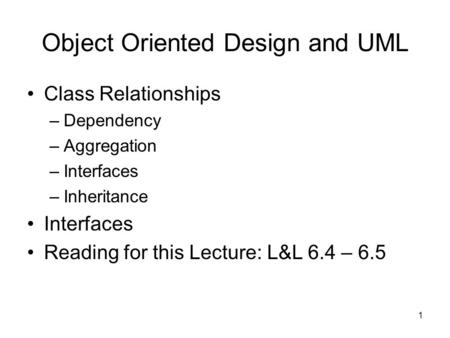 1 Object Oriented Design and UML Class Relationships –Dependency –Aggregation –Interfaces –Inheritance Interfaces Reading for this Lecture: L&L 6.4 – 6.5.