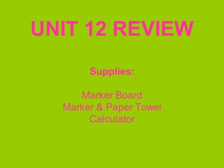 UNIT 12 REVIEW Supplies: Marker Board Marker & Paper Towel Calculator.