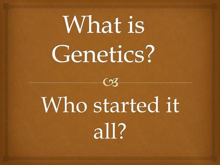 Who started it all?.  What is Genetics? Genetics is the study of biological inheritance patterns and variation in organisms.