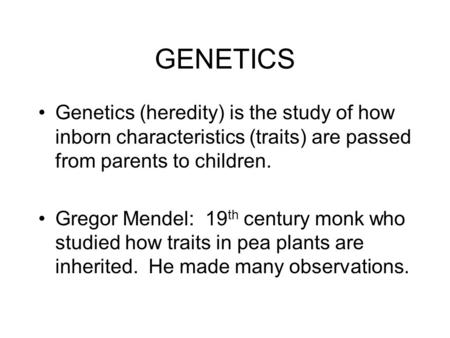 GENETICS Genetics (heredity) is the study of how inborn characteristics (traits) are passed from parents to children. Gregor Mendel: 19 th century monk.