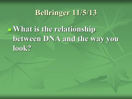Bellringer 11/5/13 What is the relationship between DNA and the way you look? What is the relationship between DNA and the way you look?