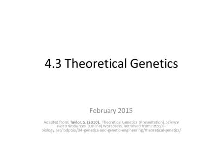 4.3 Theoretical Genetics February 2015 Adapted from: Taylor, S. (2010). Theoretical Genetics (Presentation). Science Video Resources. [Online] Wordpress.