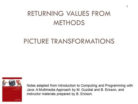 TOPIC 11 RETURNING VALUES FROM METHODS PICTURE TRANSFORMATIONS 1 Notes adapted from Introduction to Computing and Programming with Java: A Multimedia Approach.