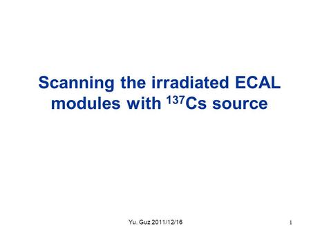 Scanning the irradiated ECAL modules with 137 Cs source Yu. Guz 2011/12/161.