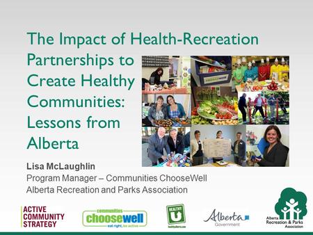 The Impact of Health-Recreation Partnerships to Create Healthy Communities: Lessons from Alberta Lisa McLaughlin Program Manager – Communities ChooseWell.