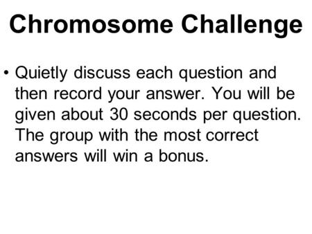 Chromosome Challenge Quietly discuss each question and then record your answer. You will be given about 30 seconds per question. The group with the most.