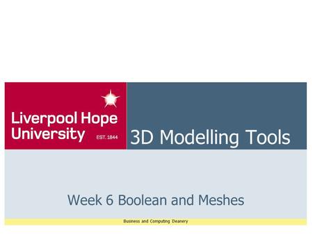 Business and Computing Deanery 3D Modelling Tools Week 6 Boolean and Meshes.