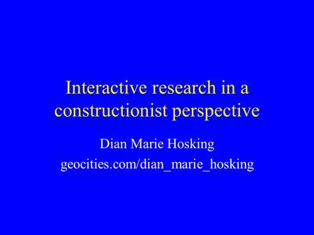 Interactive research in a constructionist perspective Dian Marie Hosking geocities.com/dian_marie_hosking.
