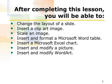 1 After completing this lesson, you will be able to: Change the layout of a slide. Insert a clip art image. Scale an image. Insert and format a Microsoft.