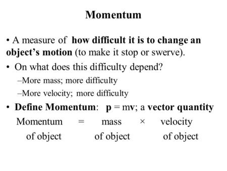 Momentum A measure of how difficult it is to change an object’s motion (to make it stop or swerve). On what does this difficulty depend? –More mass; more.