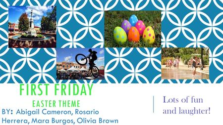 FIRST FRIDAY EASTER THEME BY : Abigail Cameron, Rosario Herrera, Mara Burgos, Olivia Brown Lots of fun and laughter!