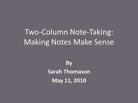 Two-Column Note-Taking: Making Notes Make Sense By Sarah Thomason May 11, 2010.