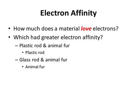 Electron Affinity How much does a material love electrons? Which had greater electron affinity? – Plastic rod & animal fur Plastic rod – Glass rod & animal.