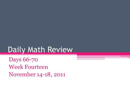 Daily Math Review Days 66-70 Week Fourteen November 14-18, 2011.