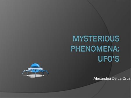 Alexandria De La Cruz. Introduction  This section will describe some of the various theories regarding where the UFO’ come from as well as some of.