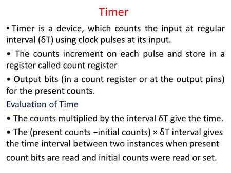 Timer Timer is a device, which counts the input at regular interval (δT) using clock pulses at its input. The counts increment on each pulse and store.