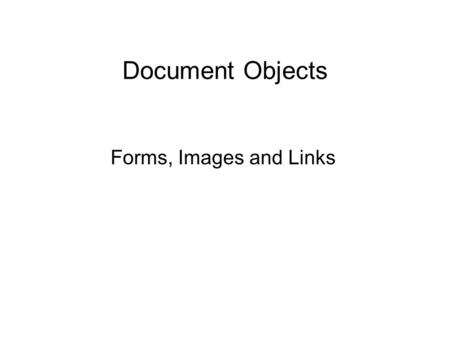 Document Objects Forms, Images and Links. The document object model Each element of an HTML document, such as an image, form, link, or button, can be.