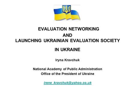 EVALUATION NETWORKING AND LAUNCHING UKRAINIAN EVALUATION SOCIETY IN UKRAINE Iryna Kravchuk National Academy of Public Administration Office of the President.