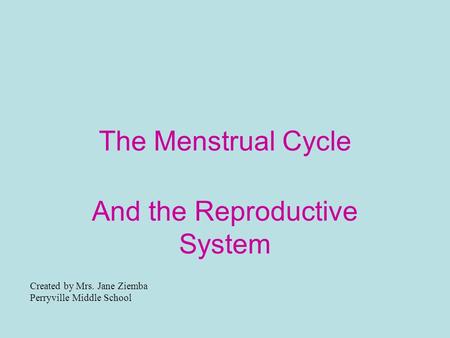 The Menstrual Cycle And the Reproductive System Created by Mrs. Jane Ziemba Perryville Middle School.