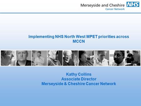 Implementing NHS North West MPET priorities across MCCN Kathy Collins Associate Director Merseyside & Cheshire Cancer Network.