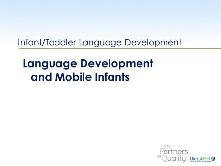 WestEd.org Infant/Toddler Language Development Language Development and Mobile Infants.