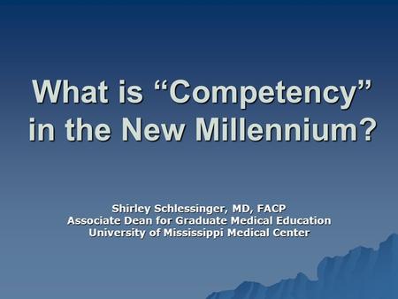 What is “Competency” in the New Millennium? Shirley Schlessinger, MD, FACP Associate Dean for Graduate Medical Education University of Mississippi Medical.