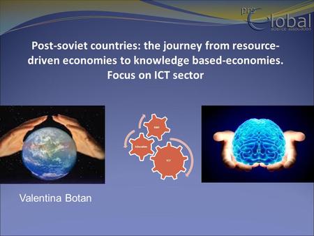 Valentina Botan Post-soviet countries: the journey from resource- driven economies to knowledge based-economies. Focus on ICT sector ICT Education R&D.