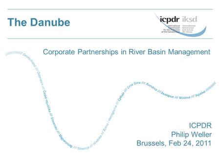 The Danube ICPDR Philip Weller Brussels, Feb 24, 2011 Corporate Partnerships in River Basin Management.