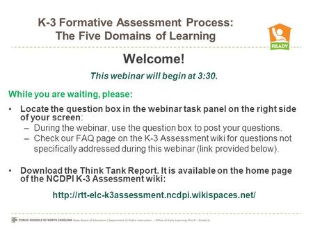 K-3 Formative Assessment Process: The Five Domains of Learning Welcome! This webinar will begin at 3:30. While you are waiting, please: Locate the question.