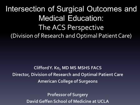 Intersection of Surgical Outcomes and Medical Education: The ACS Perspective (Division of Research and Optimal Patient Care) Clifford Y. Ko, MD MS MSHS.