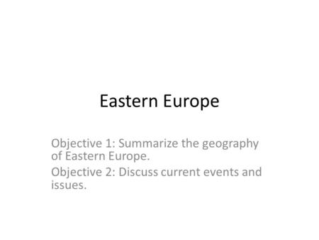Eastern Europe Objective 1: Summarize the geography of Eastern Europe. Objective 2: Discuss current events and issues.