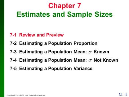 7.1 - 1 Copyright © 2010, 2007, 2004 Pearson Education, Inc. 7-1 Review and Preview 7-2 Estimating a Population Proportion 7-3 Estimating a Population.