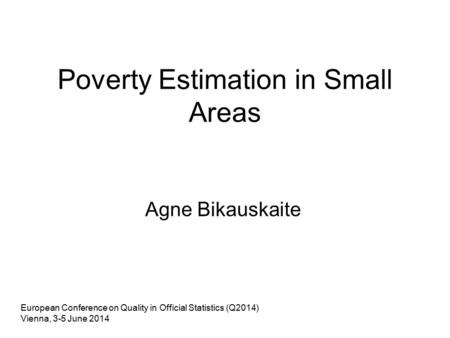 Poverty Estimation in Small Areas Agne Bikauskaite European Conference on Quality in Official Statistics (Q2014) Vienna, 3-5 June 2014.