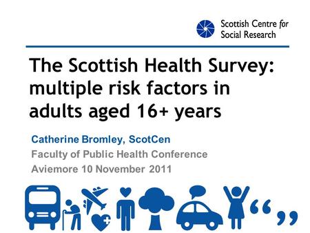 The Scottish Health Survey: multiple risk factors in adults aged 16+ years Catherine Bromley, ScotCen Faculty of Public Health Conference Aviemore 10 November.