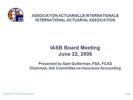 International Actuarial Association Page1 ASSOCIATION ACTUARIELLE INTERNATIONALE INTERNATIONAL ACTUARIAL ASSOCIATION IASB Board Meeting June 22, 2006 Presented.