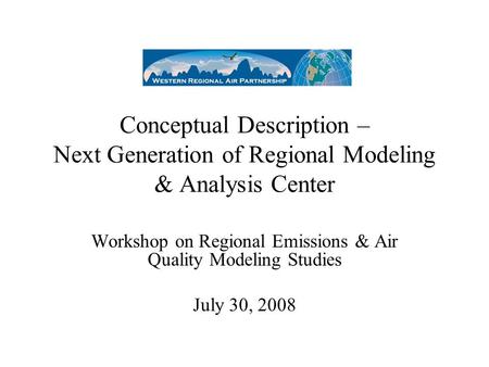 Conceptual Description – Next Generation of Regional Modeling & Analysis Center Workshop on Regional Emissions & Air Quality Modeling Studies July 30,